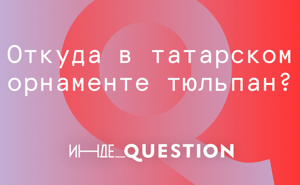 Inde Question. Откуда в татарском орнаменте тюльпан?